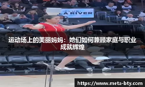 运动场上的美丽妈妈：她们如何兼顾家庭与职业成就辉煌