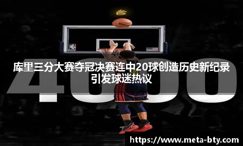 库里三分大赛夺冠决赛连中20球创造历史新纪录引发球迷热议