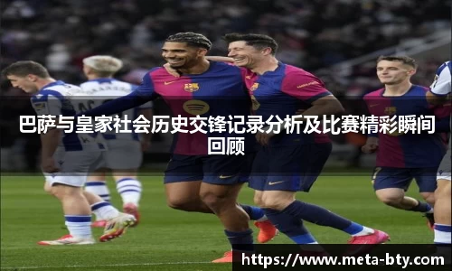 巴萨与皇家社会历史交锋记录分析及比赛精彩瞬间回顾