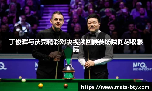 丁俊晖与沃克精彩对决视频回顾赛场瞬间尽收眼底