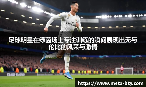 足球明星在绿茵场上专注训练的瞬间展现出无与伦比的风采与激情